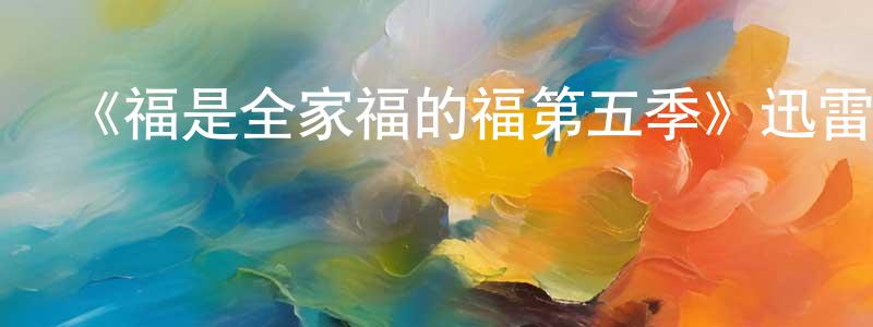 陳云梅發布《福是全家福的福第五季》迅雷下載/在線觀看-動漫卡通-美劇天堂
